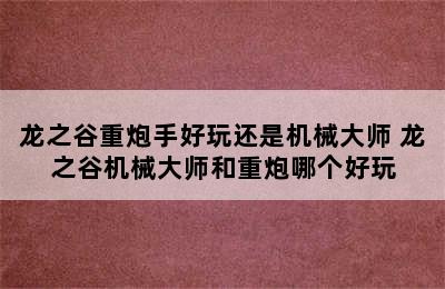 龙之谷重炮手好玩还是机械大师 龙之谷机械大师和重炮哪个好玩